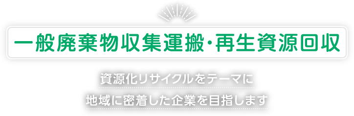 一般廃棄物収集運搬・再生資源回収 資源化リサイクルをテーマに地域に密着した企業を目指します